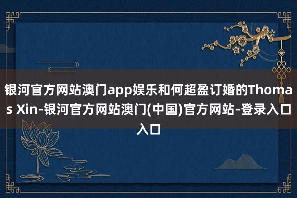 银河官方网站澳门app娱乐和何超盈订婚的Thomas Xin-银河官方网站澳门(中国)官方网站-登录入口