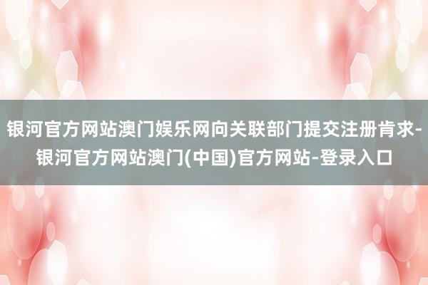 银河官方网站澳门娱乐网向关联部门提交注册肯求-银河官方网站澳门(中国)官方网站-登录入口