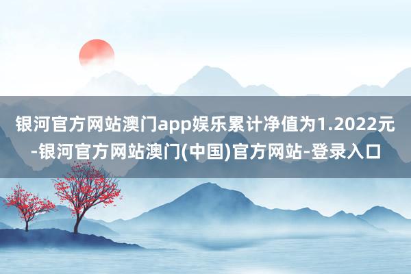 银河官方网站澳门app娱乐累计净值为1.2022元-银河官方网站澳门(中国)官方网站-登录入口