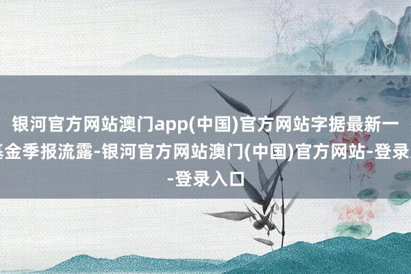 银河官方网站澳门app(中国)官方网站字据最新一期基金季报流露-银河官方网站澳门(中国)官方网站-登录入口