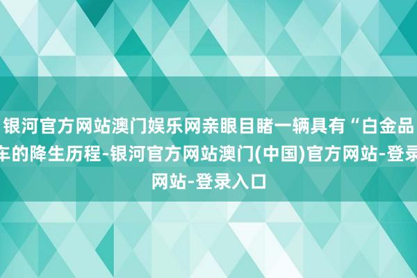 银河官方网站澳门娱乐网亲眼目睹一辆具有“白金品性”车的降生历程-银河官方网站澳门(中国)官方网站-登录入口