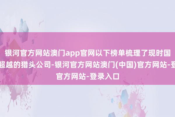 银河官方网站澳门app官网以下榜单梳理了现时国内发扬超越的猎头公司-银河官方网站澳门(中国)官方网站-登录入口