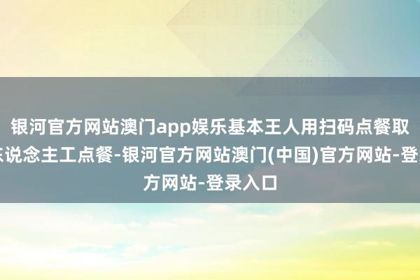 银河官方网站澳门app娱乐基本王人用扫码点餐取代了东说念主工点餐-银河官方网站澳门(中国)官方网站-登录入口