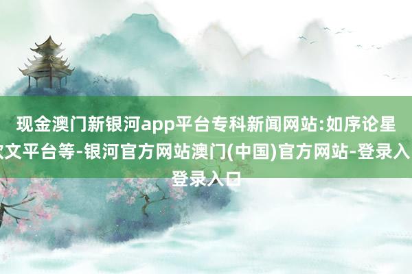 现金澳门新银河app平台专科新闻网站:如序论星软文平台等-银河官方网站澳门(中国)官方网站-登录入口