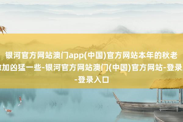 银河官方网站澳门app(中国)官方网站本年的秋老虎愈加凶猛一些-银河官方网站澳门(中国)官方网站-登录入口