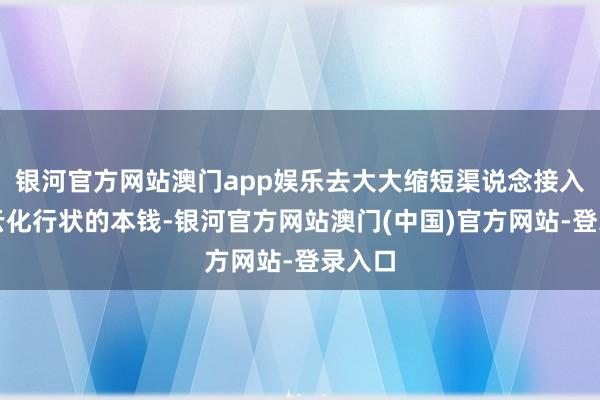 银河官方网站澳门app娱乐去大大缩短渠说念接入游戏云化行状的本钱-银河官方网站澳门(中国)官方网站-登录入口