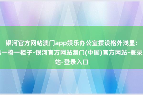 银河官方网站澳门app娱乐办公室摆设格外浅显：一桌一椅一柜子-银河官方网站澳门(中国)官方网站-登录入口
