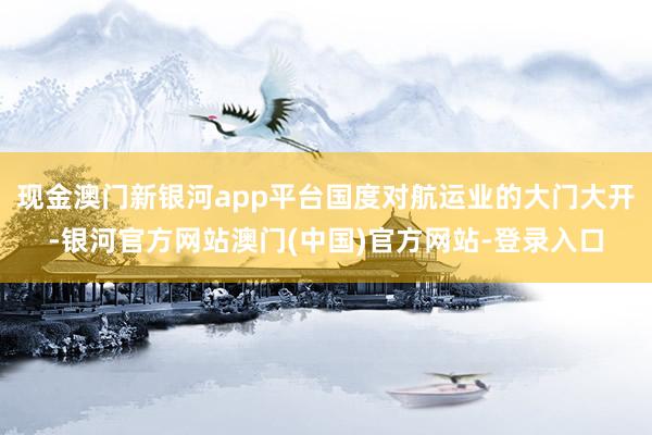 现金澳门新银河app平台国度对航运业的大门大开-银河官方网站澳门(中国)官方网站-登录入口