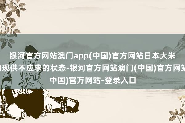 银河官方网站澳门app(中国)官方网站日本大米市集再度出现供不应求的状态-银河官方网站澳门(中国)官方网站-登录入口