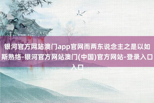 银河官方网站澳门app官网而两东说念主之是以如斯熟络-银河官方网站澳门(中国)官方网站-登录入口