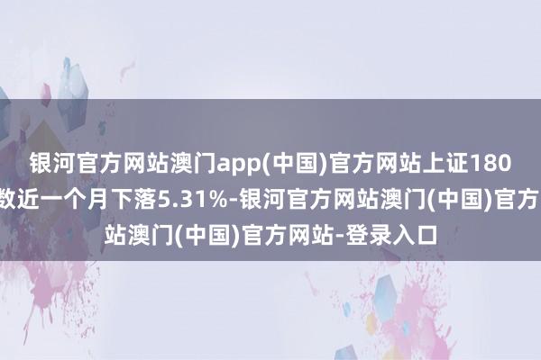 银河官方网站澳门app(中国)官方网站上证180等风险加权指数近一个月下落5.31%-银河官方网站澳门(中国)官方网站-登录入口