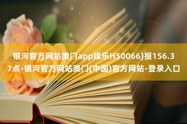 银河官方网站澳门app娱乐H50066)报156.37点-银河官方网站澳门(中国)官方网站-登录入口