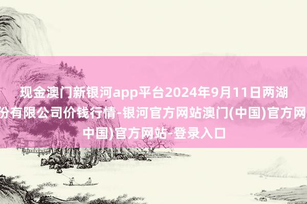 现金澳门新银河app平台2024年9月11日两湖绿谷物流股份有限公司价钱行情-银河官方网站澳门(中国)官方网站-登录入口