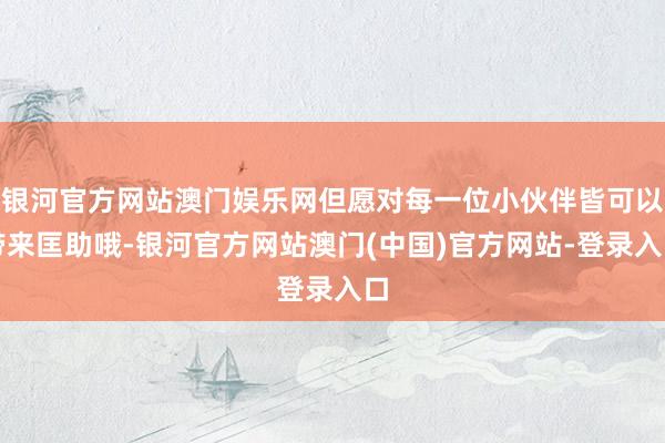 银河官方网站澳门娱乐网但愿对每一位小伙伴皆可以带来匡助哦-银河官方网站澳门(中国)官方网站-登录入口