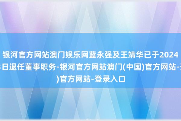 银河官方网站澳门娱乐网蓝永强及王靖华已于2024年9月13日退任董事职务-银河官方网站澳门(中国)官方网站-登录入口