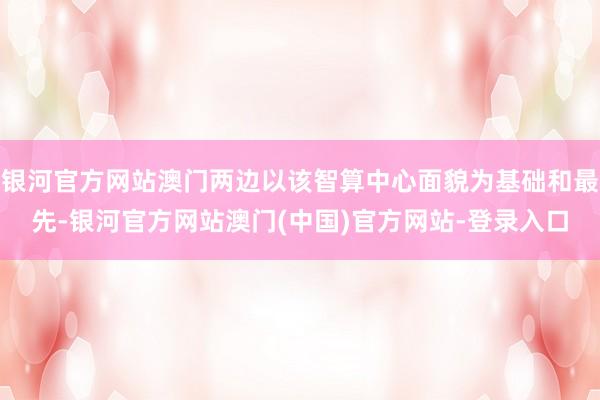 银河官方网站澳门两边以该智算中心面貌为基础和最先-银河官方网站澳门(中国)官方网站-登录入口