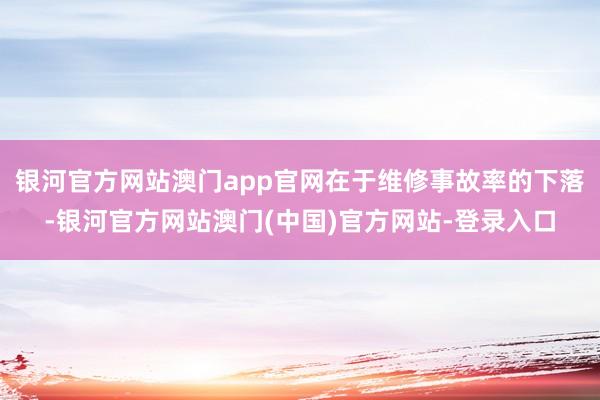 银河官方网站澳门app官网在于维修事故率的下落-银河官方网站澳门(中国)官方网站-登录入口