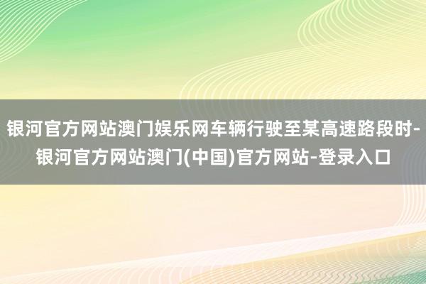 银河官方网站澳门娱乐网车辆行驶至某高速路段时-银河官方网站澳门(中国)官方网站-登录入口