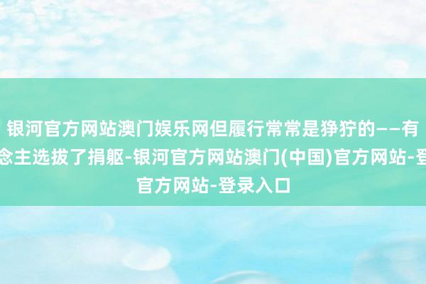 银河官方网站澳门娱乐网但履行常常是狰狞的——有的东说念主选拔了捐躯-银河官方网站澳门(中国)官方网站-登录入口