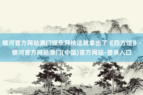 银河官方网站澳门娱乐网桃这就拿出了《四方馆》-银河官方网站澳门(中国)官方网站-登录入口