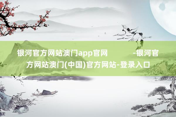 银河官方网站澳门app官网            -银河官方网站澳门(中国)官方网站-登录入口