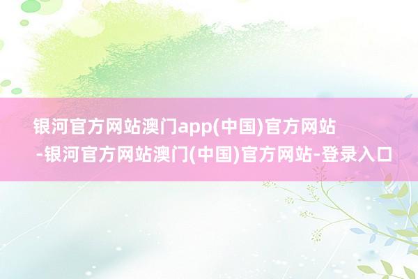 银河官方网站澳门app(中国)官方网站            -银河官方网站澳门(中国)官方网站-登录入口