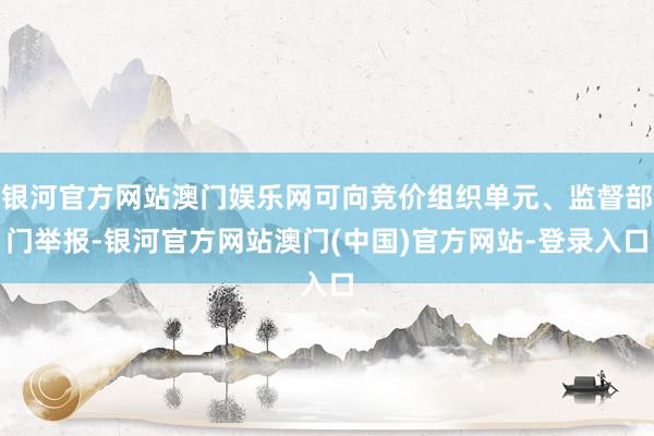 银河官方网站澳门娱乐网可向竞价组织单元、监督部门举报-银河官方网站澳门(中国)官方网站-登录入口