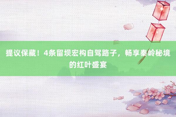 提议保藏！4条留坝宏构自驾路子，畅享秦岭秘境的红叶盛宴