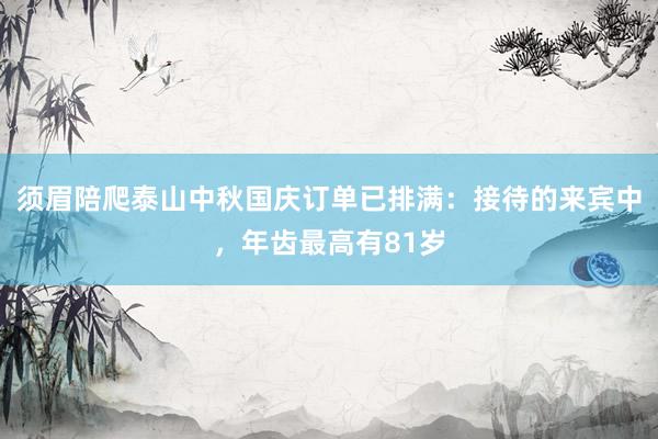 须眉陪爬泰山中秋国庆订单已排满：接待的来宾中，年齿最高有81岁
