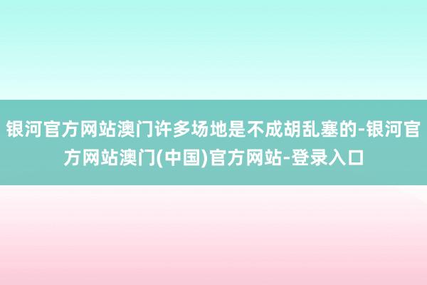 银河官方网站澳门许多场地是不成胡乱塞的-银河官方网站澳门(中国)官方网站-登录入口
