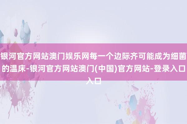 银河官方网站澳门娱乐网每一个边际齐可能成为细菌的温床-银河官方网站澳门(中国)官方网站-登录入口