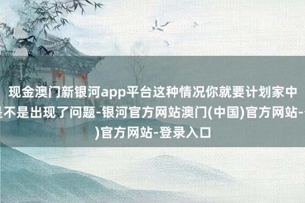 现金澳门新银河app平台这种情况你就要计划家中的风水是不是出现了问题-银河官方网站澳门(中国)官方网站-登录入口