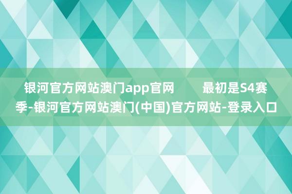 银河官方网站澳门app官网        最初是S4赛季-银河官方网站澳门(中国)官方网站-登录入口