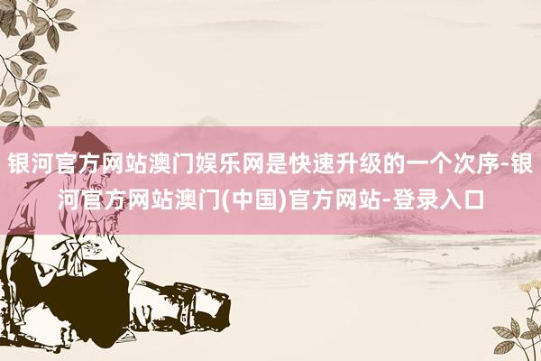 银河官方网站澳门娱乐网是快速升级的一个次序-银河官方网站澳门(中国)官方网站-登录入口