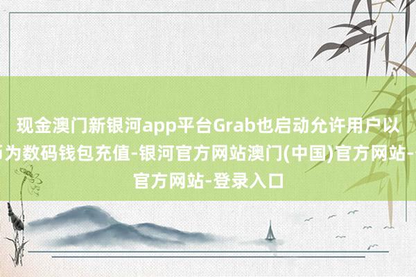 现金澳门新银河app平台Grab也启动允许用户以加密货币为数码钱包充值-银河官方网站澳门(中国)官方网站-登录入口