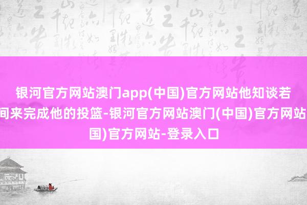 银河官方网站澳门app(中国)官方网站他知谈若何创造空间来完成他的投篮-银河官方网站澳门(中国)官方网站-登录入口
