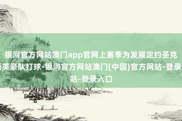 银河官方网站澳门app官网上赛季为发展定约圣克鲁斯英豪队打球-银河官方网站澳门(中国)官方网站-登录入口
