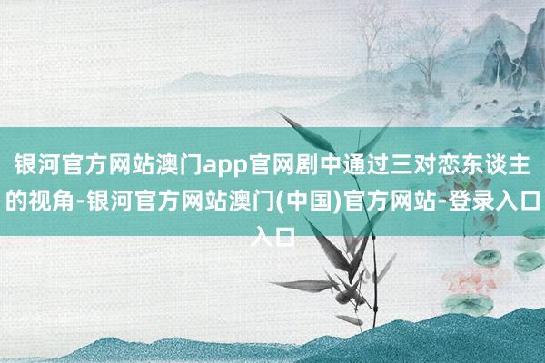 银河官方网站澳门app官网剧中通过三对恋东谈主的视角-银河官方网站澳门(中国)官方网站-登录入口