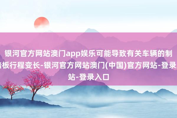 银河官方网站澳门app娱乐可能导致有关车辆的制动踏板行程变长-银河官方网站澳门(中国)官方网站-登录入口