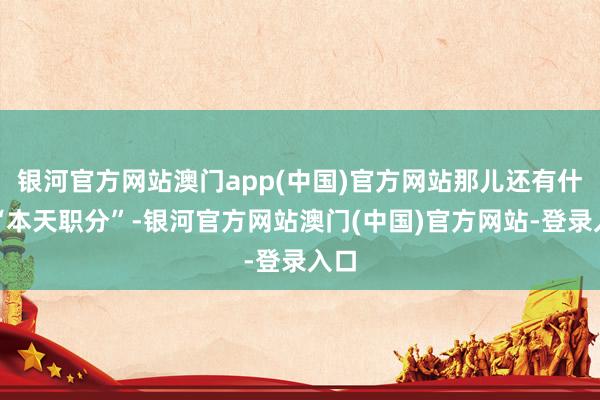银河官方网站澳门app(中国)官方网站那儿还有什么“本天职分”-银河官方网站澳门(中国)官方网站-登录入口