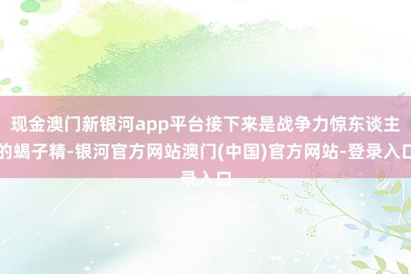 现金澳门新银河app平台接下来是战争力惊东谈主的蝎子精-银河官方网站澳门(中国)官方网站-登录入口