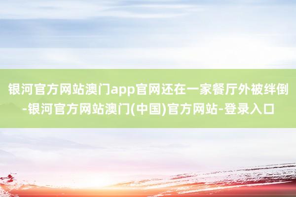 银河官方网站澳门app官网还在一家餐厅外被绊倒-银河官方网站澳门(中国)官方网站-登录入口