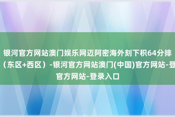 银河官方网站澳门娱乐网迈阿密海外刻下积64分排在第一（东区+西区）-银河官方网站澳门(中国)官方网站-登录入口