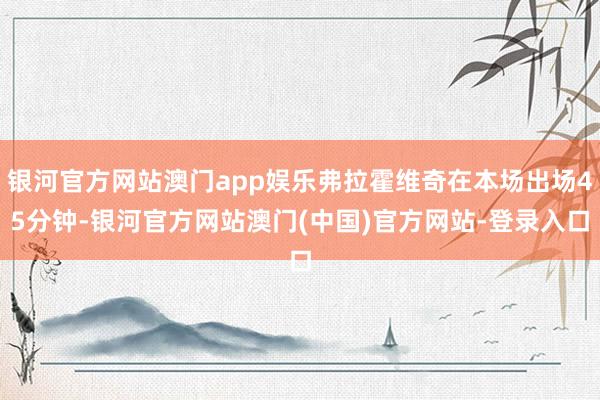 银河官方网站澳门app娱乐弗拉霍维奇在本场出场45分钟-银河官方网站澳门(中国)官方网站-登录入口