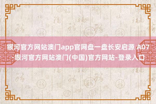 银河官方网站澳门app官网盘一盘长安启源 A07-银河官方网站澳门(中国)官方网站-登录入口