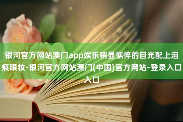 银河官方网站澳门app娱乐稍显憔悴的目光配上泪痕眼妆-银河官方网站澳门(中国)官方网站-登录入口