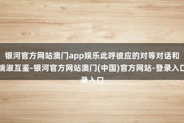 银河官方网站澳门app娱乐此呼彼应的对等对话和端淑互鉴-银河官方网站澳门(中国)官方网站-登录入口