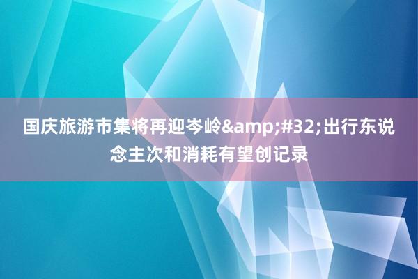 国庆旅游市集将再迎岑岭&#32;出行东说念主次和消耗有望创记录