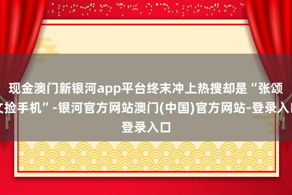 现金澳门新银河app平台终末冲上热搜却是“张颂文捡手机”-银河官方网站澳门(中国)官方网站-登录入口