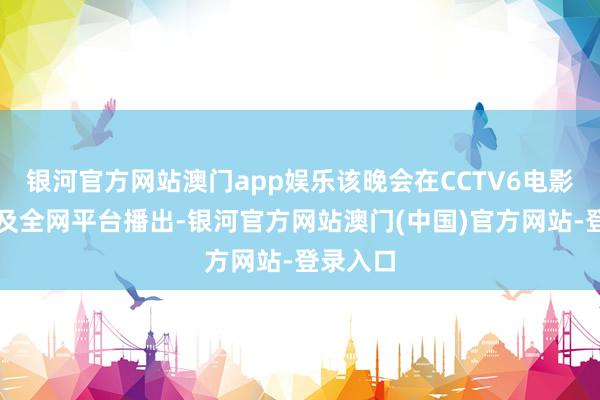 银河官方网站澳门app娱乐该晚会在CCTV6电影频说念及全网平台播出-银河官方网站澳门(中国)官方网站-登录入口